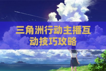 三角洲行动主播互动技巧攻略